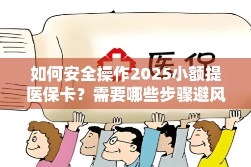 如何安全操作2025小额提医保卡？需要哪些步骤避风险？