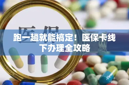 跑一趟就能搞定！医保卡线下办理全攻略